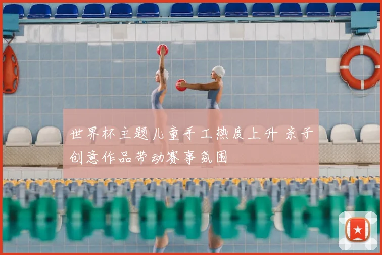 世界杯主题儿童手工热度上升 亲子创意作品带动赛事氛围