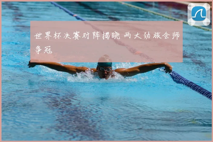 世界杯决赛对阵揭晓 两大劲旅会师争冠