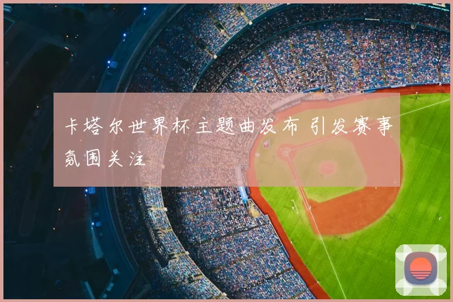 卡塔尔世界杯主题曲发布 引发赛事氛围关注