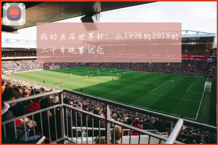我的历届世界杯:从1998到2018的二十年观赛记忆