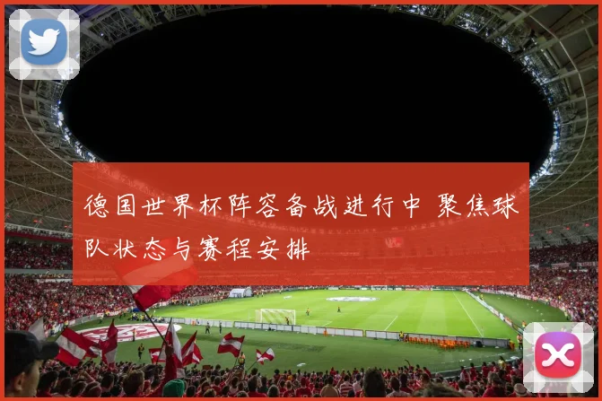 德国世界杯阵容备战进行中 聚焦球队状态与赛程安排