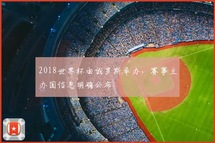 2018世界杯由俄罗斯举办,赛事主办国信息明确公布