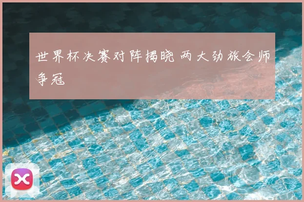 世界杯决赛对阵揭晓 两大劲旅会师争冠