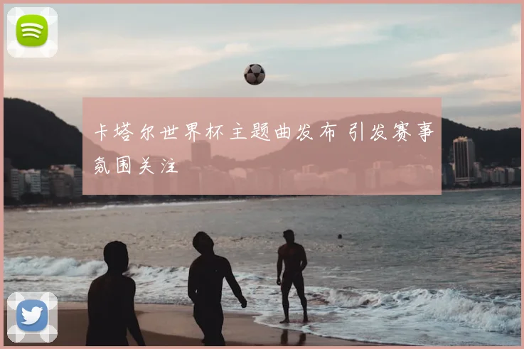 卡塔尔世界杯主题曲发布 引发赛事氛围关注