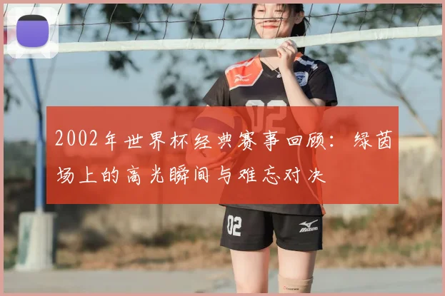 2002年世界杯经典赛事回顾:绿茵场上的高光瞬间与难忘对决