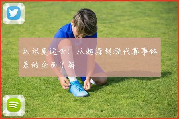 认识奥运会:从起源到现代赛事体系的全面了解