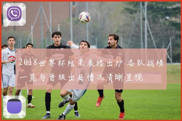 2018世界杯结果表格出炉 各队战绩一览与晋级出局情况清晰呈现