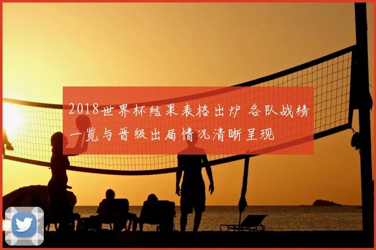 2018世界杯结果表格出炉 各队战绩一览与晋级出局情况清晰呈现