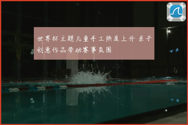 世界杯主题儿童手工热度上升 亲子创意作品带动赛事氛围